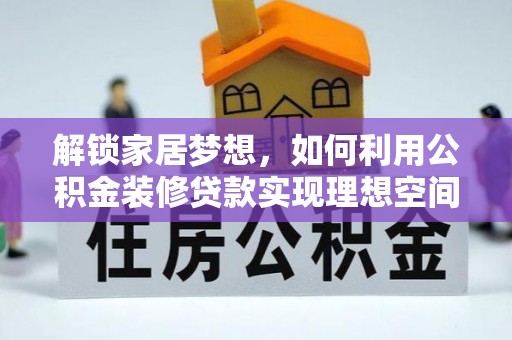 印江解锁家居梦想，如何利用公积金装修贷款实现理想空间