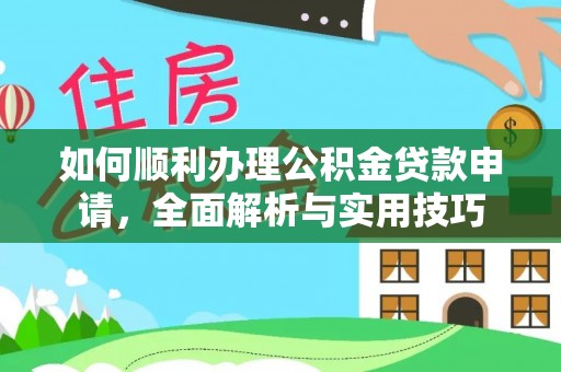 印江如何顺利办理公积金贷款申请，全面解析与实用技巧