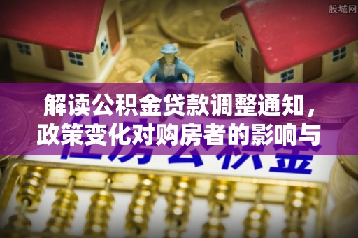 印江解读公积金贷款调整通知，政策变化对购房者的影响与应对策略