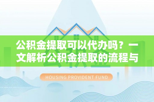 印江公积金提取可以代办吗？一文解析公积金提取的流程与注意事项