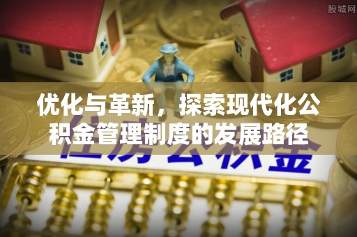 印江优化与革新，探索现代化公积金管理制度的发展路径