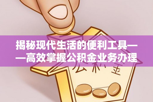 印江揭秘现代生活的便利工具——高效掌握公积金业务办理流程的关键步骤