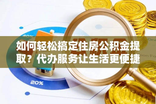 印江如何轻松搞定住房公积金提取？代办服务让生活更便捷
