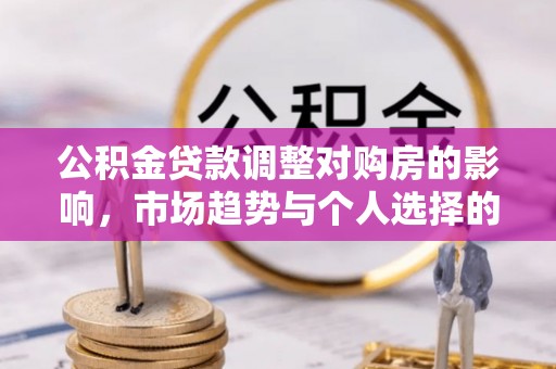 印江公积金贷款调整对购房的影响，市场趋势与个人选择的深度解析