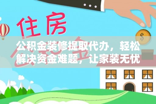 印江公积金装修提取代办，轻松解决资金难题，让家装无忧