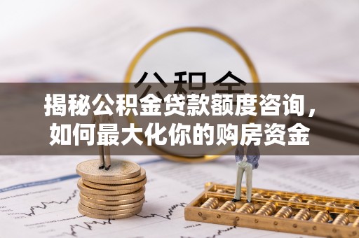 印江揭秘公积金贷款额度咨询，如何最大化你的购房资金