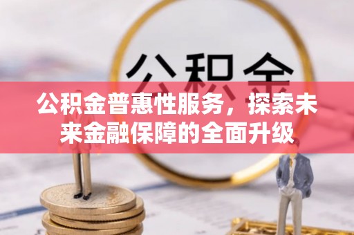 印江公积金普惠性服务，探索未来金融保障的全面升级