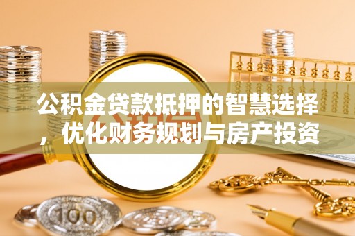 印江公积金贷款抵押的智慧选择，优化财务规划与房产投资