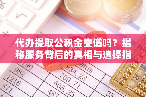 印江代办提取公积金靠谱吗？揭秘服务背后的真相与选择指南
