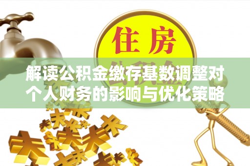 印江解读公积金缴存基数调整对个人财务的影响与优化策略
