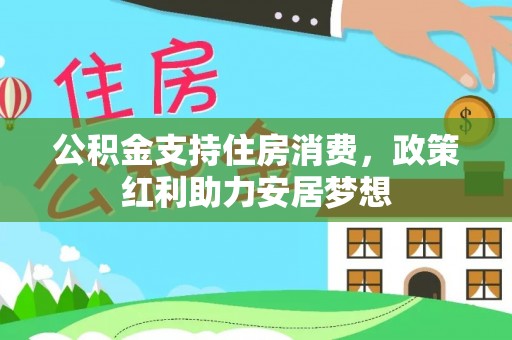 印江公积金支持住房消费，政策红利助力安居梦想
