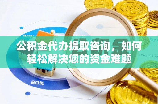印江公积金代办提取咨询，如何轻松解决您的资金难题