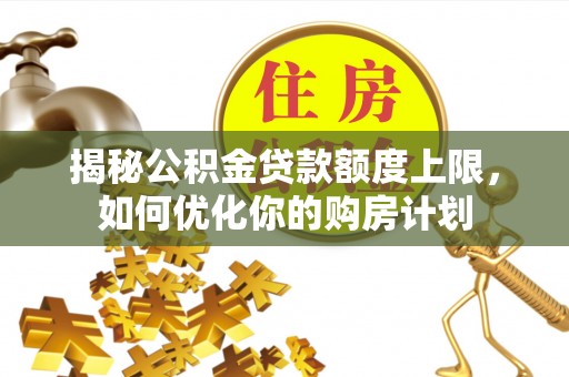印江揭秘公积金贷款额度上限，如何优化你的购房计划