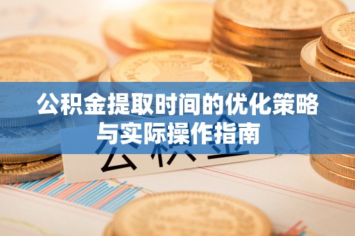 印江公积金提取时间的优化策略与实际操作指南