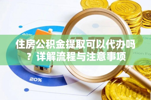 印江住房公积金提取可以代办吗？详解流程与注意事项