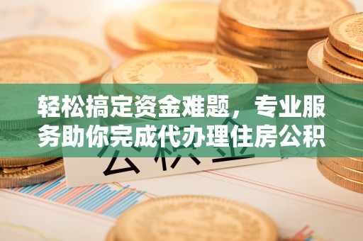 印江轻松搞定资金难题，专业服务助你完成代办理住房公积金提取