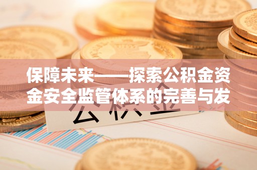 印江保障未来——探索公积金资金安全监管体系的完善与发展