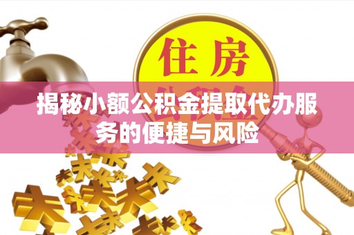 印江揭秘小额公积金提取代办服务的便捷与风险