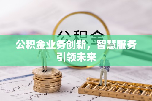 印江公积金业务创新，智慧服务引领未来