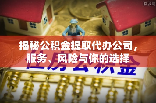 印江揭秘公积金提取代办公司，服务、风险与你的选择