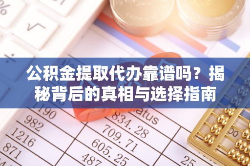 印江公积金提取代办靠谱吗？揭秘背后的真相与选择指南