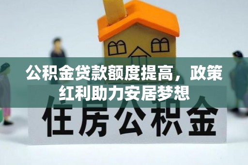 印江公积金贷款额度提高，政策红利助力安居梦想