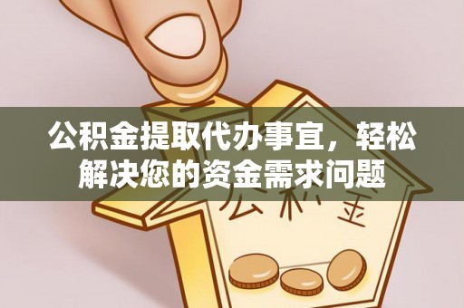 印江公积金提取代办事宜，轻松解决您的资金需求问题
