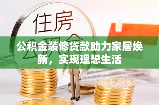 印江公积金装修贷款助力家居焕新，实现理想生活