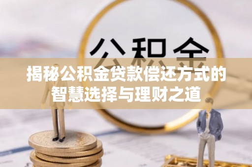 印江揭秘公积金贷款偿还方式的智慧选择与理财之道