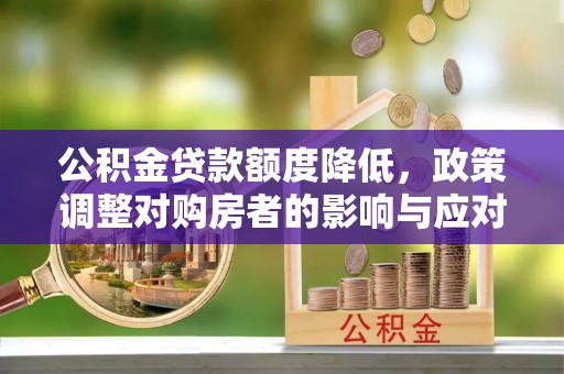 印江公积金贷款额度降低，政策调整对购房者的影响与应对策略