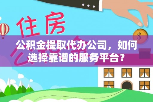 印江公积金提取代办公司，如何选择靠谱的服务平台？