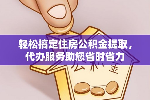 印江轻松搞定住房公积金提取，代办服务助您省时省力