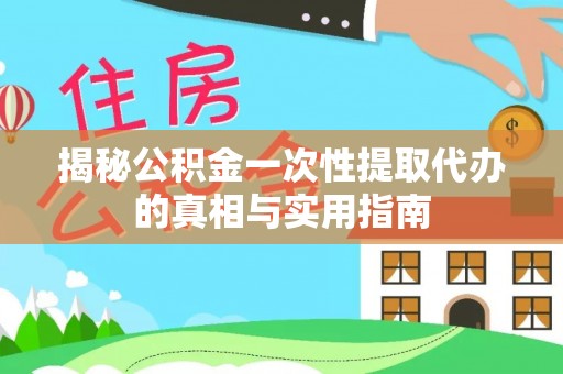 印江揭秘公积金一次性提取代办的真相与实用指南