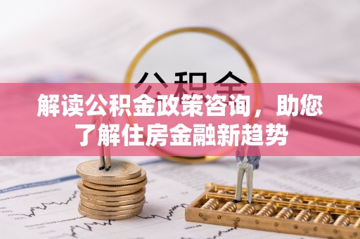 印江解读公积金政策咨询，助您了解住房金融新趋势