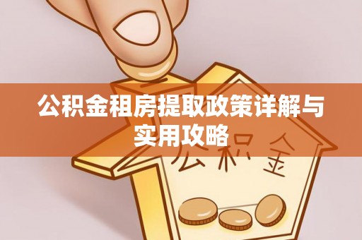 印江公积金租房提取政策详解与实用攻略