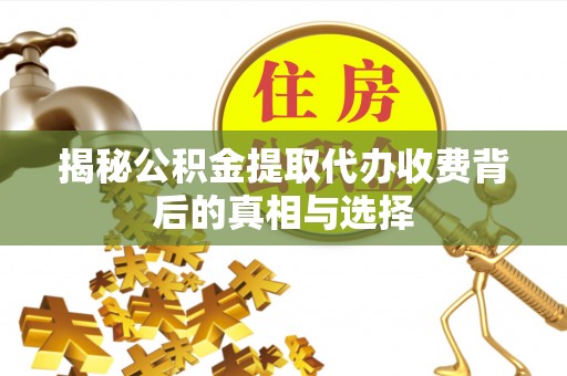 印江揭秘公积金提取代办收费背后的真相与选择