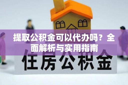 印江提取公积金可以代办吗？全面解析与实用指南