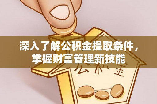 印江深入了解公积金提取条件，掌握财富管理新技能