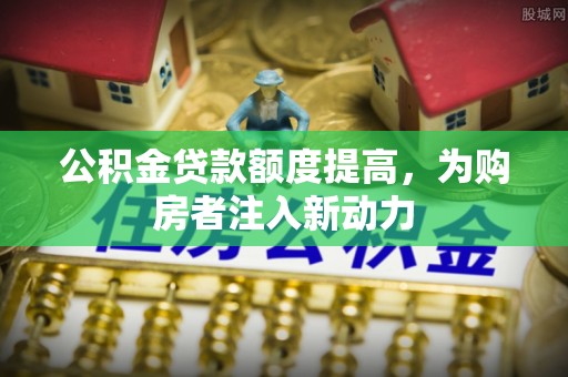 印江公积金贷款额度提高，为购房者注入新动力