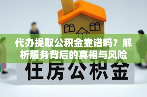 印江代办提取公积金靠谱吗？解析服务背后的真相与风险