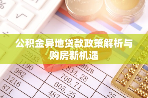 印江公积金异地贷款政策解析与购房新机遇
