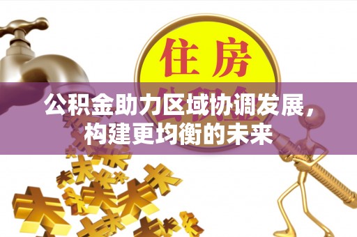 印江公积金助力区域协调发展，构建更均衡的未来