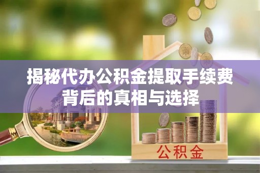印江揭秘代办公积金提取手续费背后的真相与选择