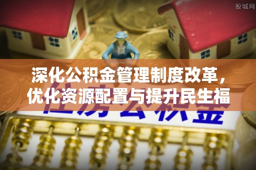 印江深化公积金管理制度改革，优化资源配置与提升民生福祉