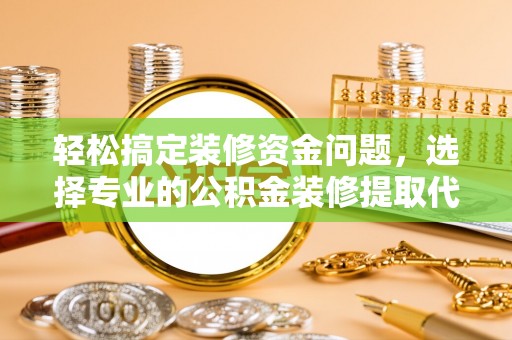 印江轻松搞定装修资金问题，选择专业的公积金装修提取代办服务