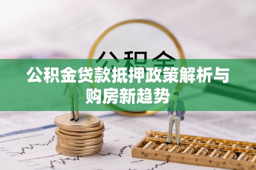 印江公积金贷款抵押政策解析与购房新趋势