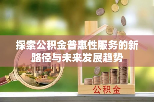 印江探索公积金普惠性服务的新路径与未来发展趋势