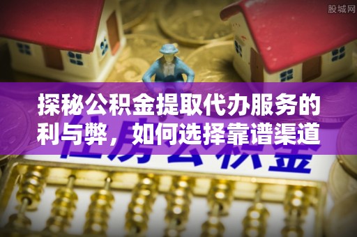 印江探秘公积金提取代办服务的利与弊，如何选择靠谱渠道？