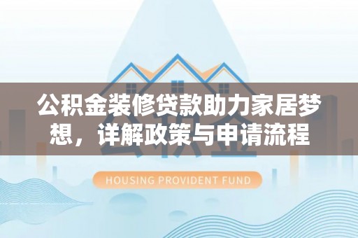 印江公积金装修贷款助力家居梦想，详解政策与申请流程