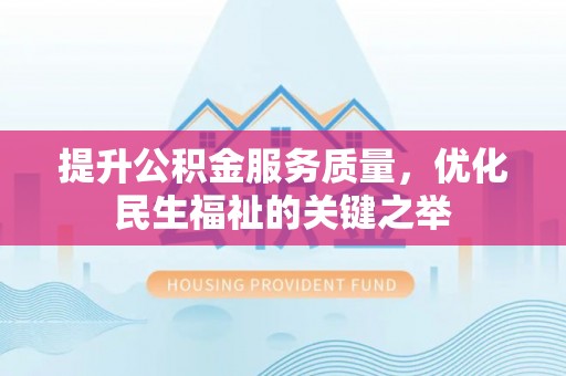印江提升公积金服务质量，优化民生福祉的关键之举